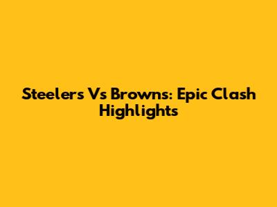 Steelers Vs Browns: Epic Clash Highlights