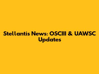 Stellantis News: OSCIII & UAWSC Updates