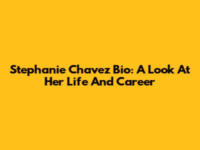 Stephanie Chavez Bio: A Look At Her Life And Career