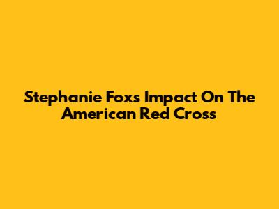 Stephanie Fox's Impact On The American Red Cross