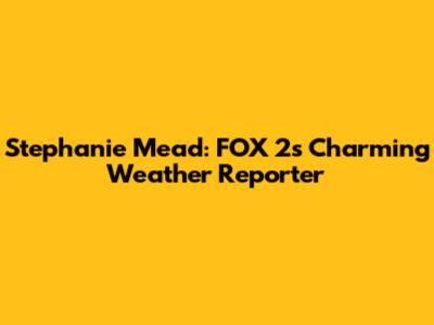 Stephanie Mead: FOX 2's Charming Weather Reporter
