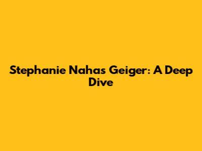 Stephanie Nahas Geiger: A Deep Dive