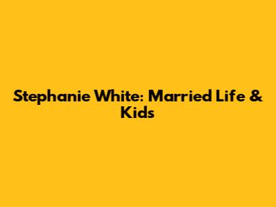 Stephanie White: Married Life & Kids