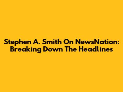 Stephen A. Smith On NewsNation: Breaking Down The Headlines