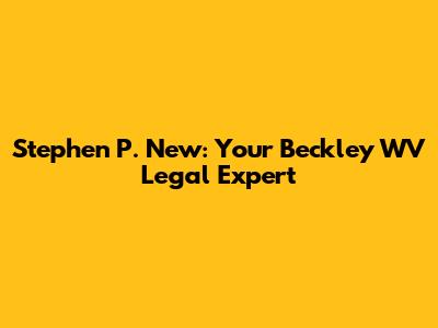 Stephen P. New: Your Beckley WV Legal Expert