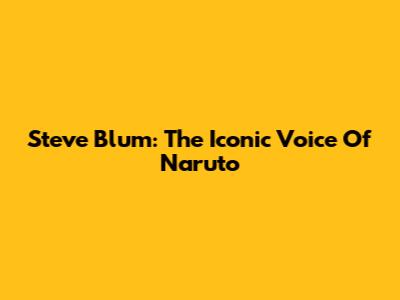 Steve Blum: The Iconic Voice Of Naruto