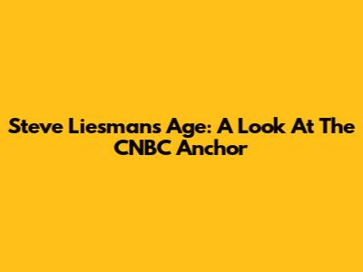 Steve Liesman's Age: A Look At The CNBC Anchor