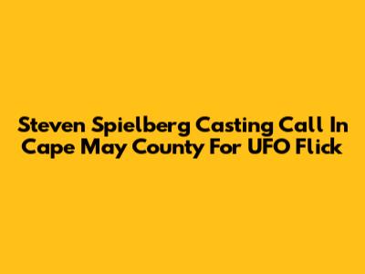 Steven Spielberg Casting Call In Cape May County For UFO Flick