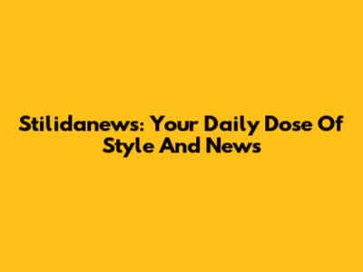 Stilidanews: Your Daily Dose Of Style And News