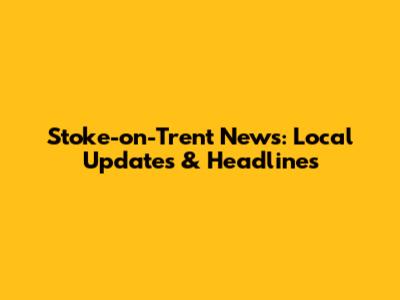 Stoke-on-Trent News: Local Updates & Headlines