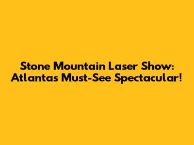 Stone Mountain Laser Show: Atlanta's Must-See Spectacular!