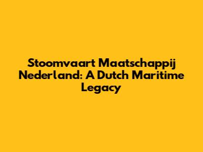 Stoomvaart Maatschappij Nederland: A Dutch Maritime Legacy