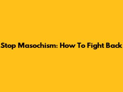 Stop Masochism: How To Fight Back