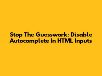 Stop The Guesswork: Disable Autocomplete In HTML Inputs