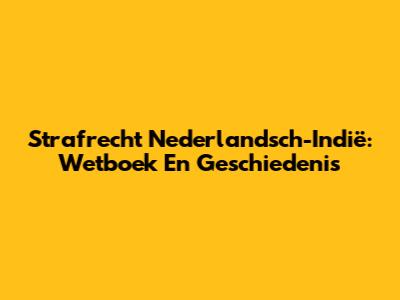 Strafrecht Nederlandsch-Indië: Wetboek En Geschiedenis