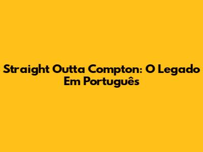 Straight Outta Compton: O Legado Em Português