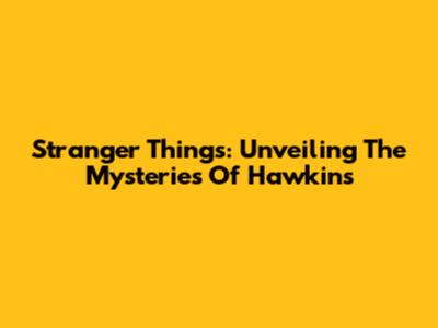 Stranger Things: Unveiling The Mysteries Of Hawkins