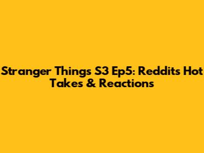 Stranger Things S3 Ep5: Reddit's Hot Takes & Reactions