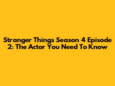 Stranger Things Season 4 Episode 2: The Actor You Need To Know