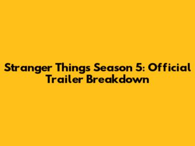 Stranger Things Season 5: Official Trailer Breakdown