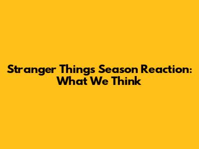 Stranger Things Season Reaction: What We Think