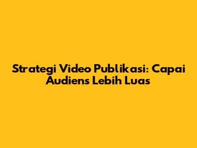 Strategi Video Publikasi: Capai Audiens Lebih Luas