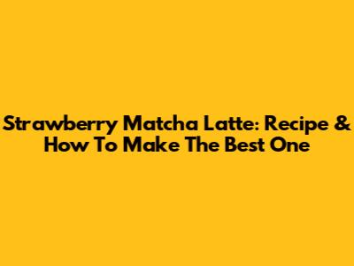 Strawberry Matcha Latte: Recipe & How To Make The Best One