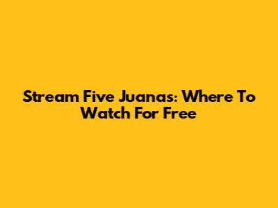 Stream 'Five Juanas': Where To Watch For Free