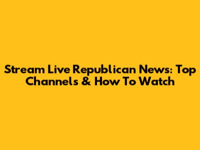 Stream Live Republican News: Top Channels & How To Watch