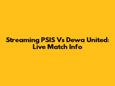 Streaming PSIS Vs Dewa United: Live Match Info