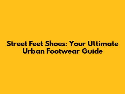 Street Feet Shoes: Your Ultimate Urban Footwear Guide