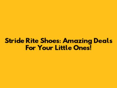 Stride Rite Shoes: Amazing Deals For Your Little Ones!