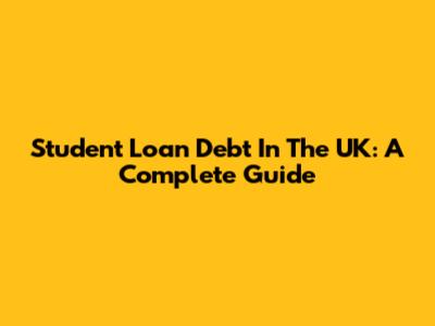 Student Loan Debt In The UK: A Complete Guide