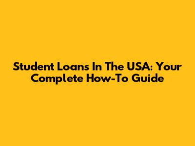 Student Loans In The USA: Your Complete How-To Guide