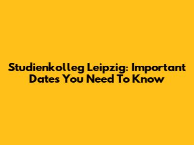 Studienkolleg Leipzig: Important Dates You Need To Know