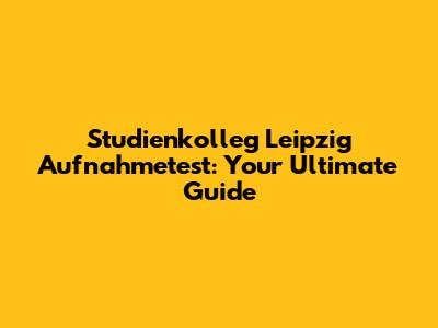 Studienkolleg Leipzig Aufnahmetest: Your Ultimate Guide