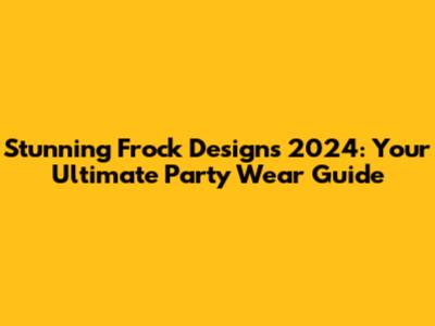 Stunning Frock Designs 2024: Your Ultimate Party Wear Guide
