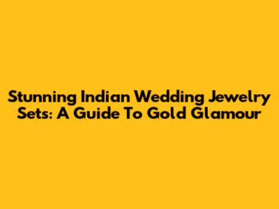 Stunning Indian Wedding Jewelry Sets: A Guide To Gold Glamour