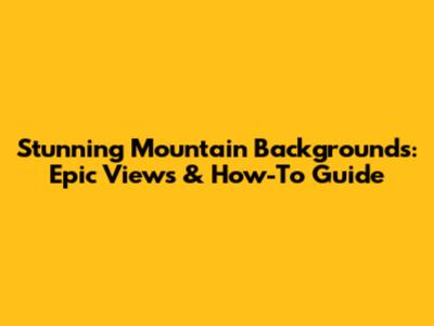 Stunning Mountain Backgrounds: Epic Views & How-To Guide