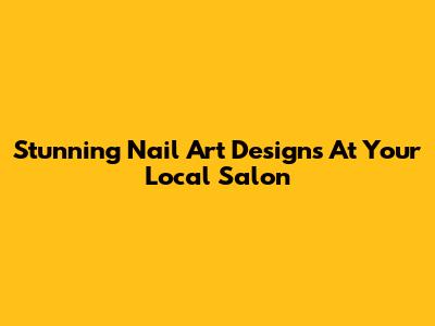 Stunning Nail Art Designs At Your Local Salon