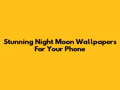 Stunning Night Moon Wallpapers For Your Phone