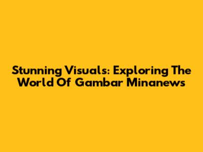 Stunning Visuals: Exploring The World Of Gambar Minanews
