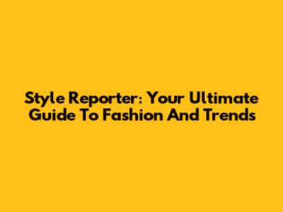 Style Reporter: Your Ultimate Guide To Fashion And Trends