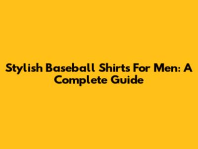 Stylish Baseball Shirts For Men: A Complete Guide