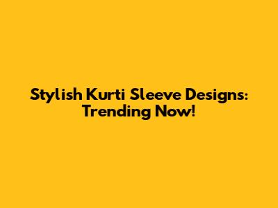 Stylish Kurti Sleeve Designs: Trending Now!