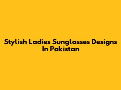 Stylish Ladies Sunglasses Designs In Pakistan