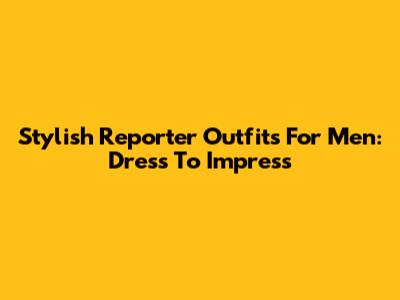 Stylish Reporter Outfits For Men: Dress To Impress