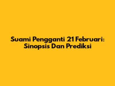 Suami Pengganti 21 Februari: Sinopsis Dan Prediksi