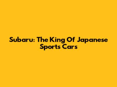 Subaru: The King Of Japanese Sports Cars