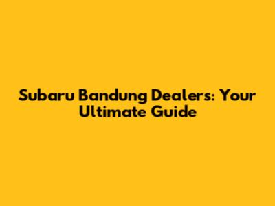 Subaru Bandung Dealers: Your Ultimate Guide